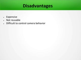 Disadvantages
● Expensive
● Not reusable
● Difficult to control camera behavior
 