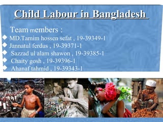 Child Labour in BangladeshChild Labour in Bangladesh
Team members :
 MD.Tamim hossen sefat , 19-39349-1
 Jannatul ferdus , 19-39371-1
 Sazzad ul alam shawon , 19-39385-1
 Chaity gosh , 19-39396-1
 Ahanaf tahmid , 19-39343-1
 
