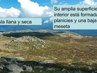 sla llana y seca
Su amplia superficie
interior está formada
planicies y una baja
meseta
 
