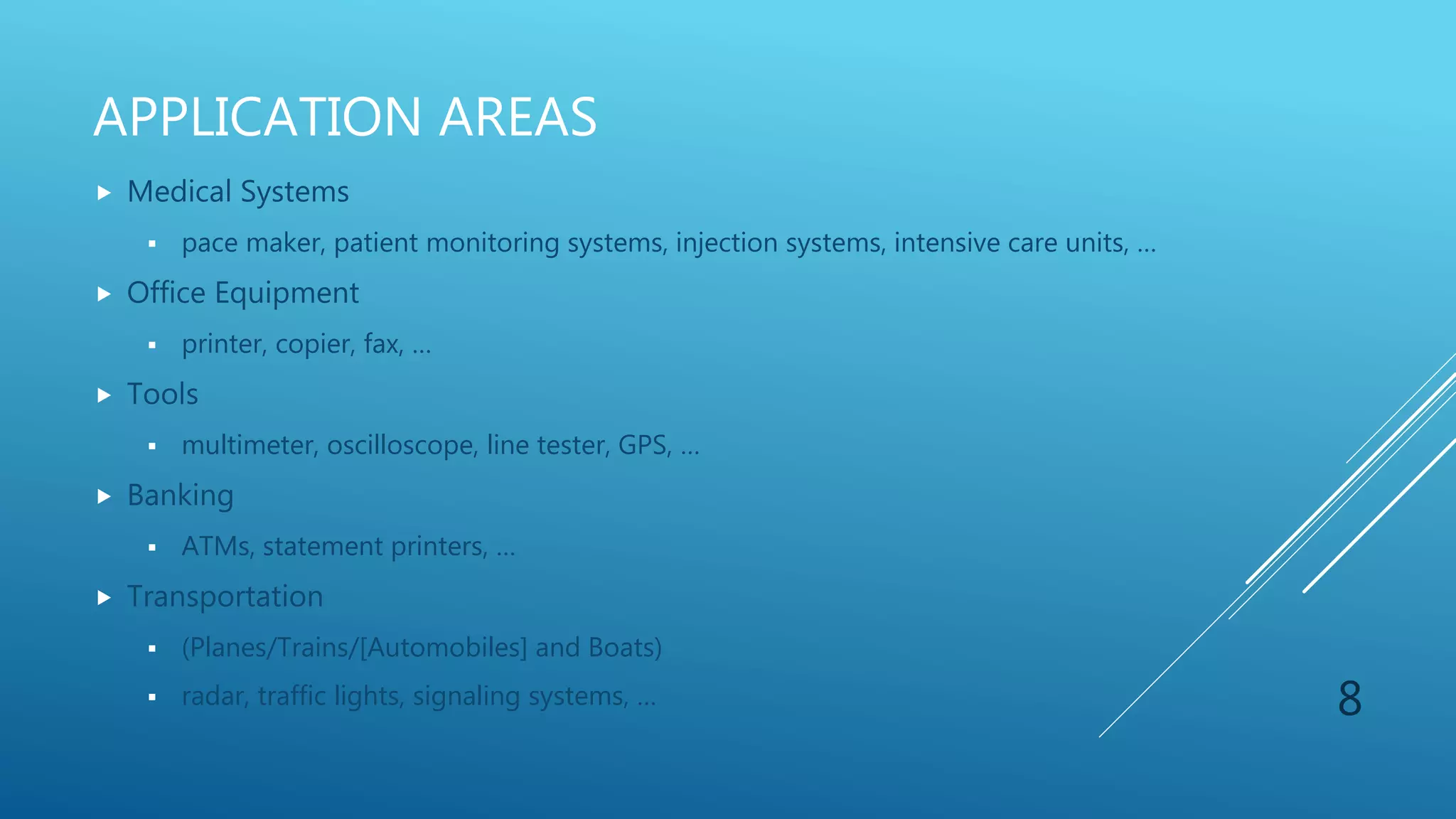 APPLICATION AREAS
 Medical Systems
 pace maker, patient monitoring systems, injection systems, intensive care units, …
 Office Equipment
 printer, copier, fax, …
 Tools
 multimeter, oscilloscope, line tester, GPS, …
 Banking
 ATMs, statement printers, …
 Transportation
 (Planes/Trains/[Automobiles] and Boats)
 radar, traffic lights, signaling systems, … 8
 
