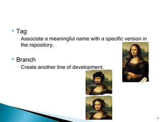 Tag
◦ Associate a meaningful name with a specific version in
the repository.
 Branch
◦ Create another line of development.
11
 