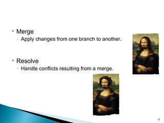  Merge
◦ Apply changes from one branch to another.
 Resolve
◦ Handle conflicts resulting from a merge.
12
 