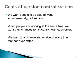  We want people to be able to work
simultaneously, not serially.
 When people are working at the same time, we
want their changes to not conflict with each other.
 We want to archive every version of every thing
that has ever exited.
4
 