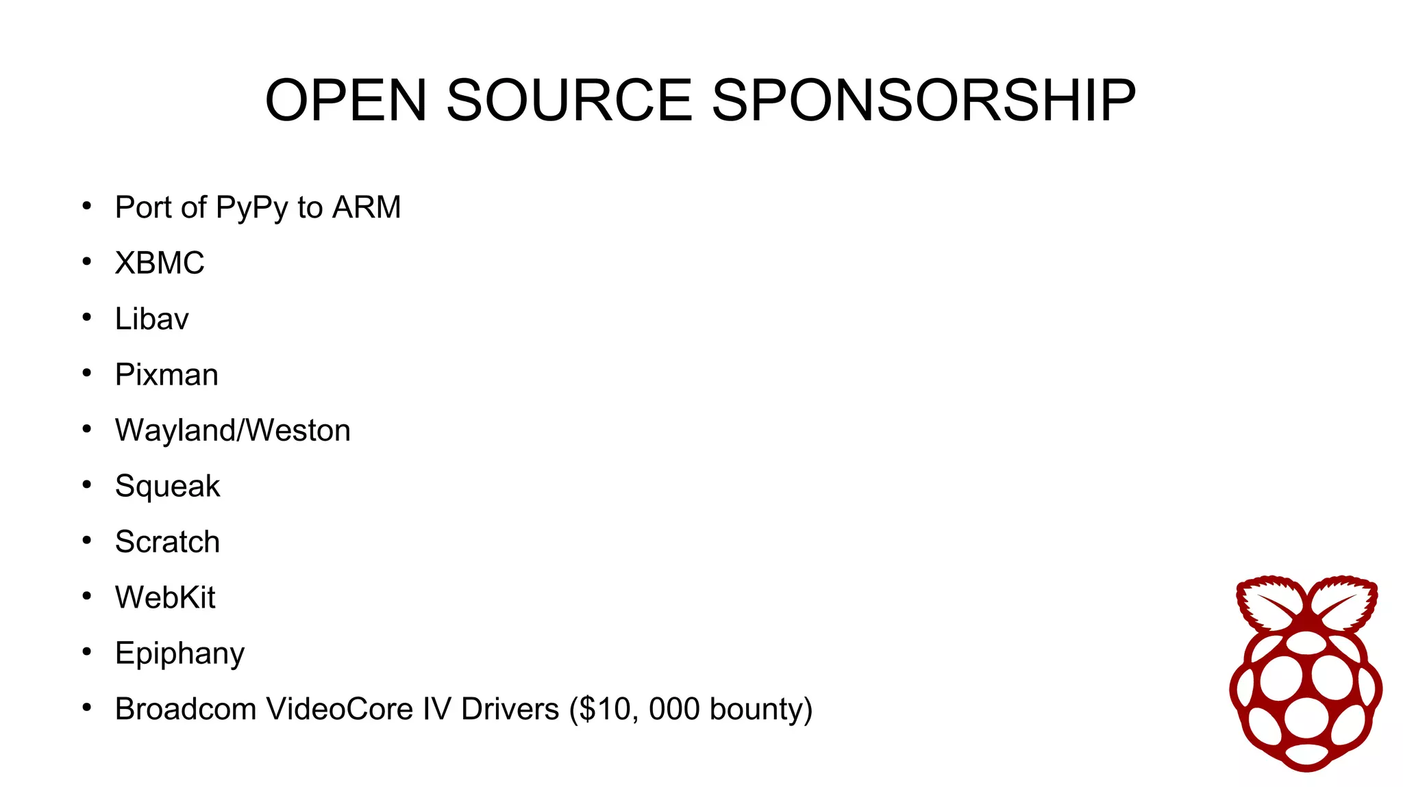 OPEN SOURCE SPONSORSHIP
●
Port of PyPy to ARM
●
XBMC
●
Libav
●
Pixman
●
Wayland/Weston
●
Squeak
●
Scratch
●
WebKit
●
Epiphany
●
Broadcom VideoCore IV Drivers ($10, 000 bounty)
 