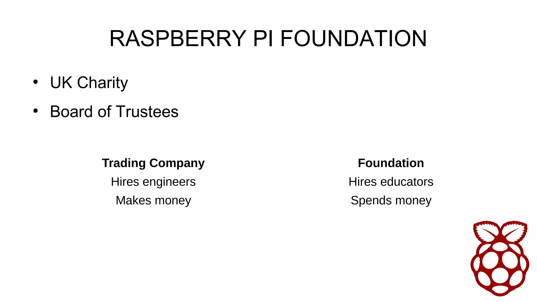 RASPBERRY PI FOUNDATION
●
UK Charity
●
Board of Trustees
Trading Company Foundation
Hires engineers Hires educators
Makes money Spends money
 