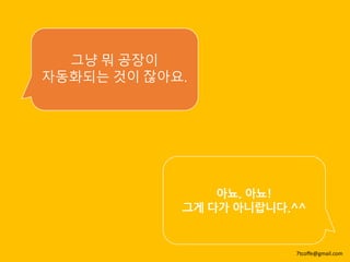 그냥 뭐 공장이
자동화되는 것이 잖아요.
아뇨. 아뇨!
그게 다가 아니랍니다.^^
7tcoffe@gmail.com
 