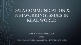 DATA COMMUNICATION &
NETWORKING ISSUES IN
REAL WORLD
W. M. H. G. T. C. K. WEERAKOON
EP 1801
DATA COMMUNICATION & COMPUTER NETWORKS (PST 32227)
 