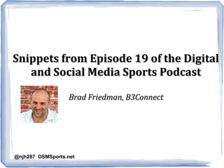 Snippets from Episode 19 of the DigitalSnippets from Episode 19 of the Digital
and Social Media Sports Podcastand Social Media Sports Podcast
Brad Friedman, B3ConnectBrad Friedman, B3Connect
@njh287 DSMSports.net
 