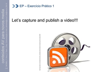 conteúdos AV para novos media
           MCMM | 1º Ano | 1º Sem. | Dep. Comunicação e Arte | almeida@ua.pt | jfa@ua.pt | 09-10




    [12]
http://blog.nielsen.com/nielsenwire/online_mobile/top-online-brands-for-streaming-video-october-2008/
                                                                                                                                               EP – Exercício Prático 1



                                                                                                        Let’s capture and publish a video!!!
 