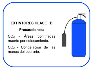EXTINTORES CLASE  B Precauciones: CO 2  - Áreas confinadas muerte por sofocamiento. CO 2  - Congelación de las manos del operario. 
