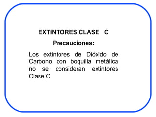 EXTINTORES CLASE  C Precauciones: Los extintores de Dióxido de Carbono con boquilla metálica no se consideran extintores Clase C 