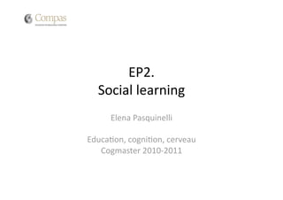 EP2.  
  Social learning 
     Elena Pasquinelli 

Educa4on, cogni4on, cerveau 
   Cogmaster 2010‐2011 
 