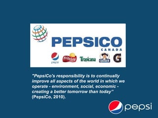 &quot;PepsiCo's responsibility is to continually improve all aspects of the world in which we operate - environment, social, economic - creating a better tomorrow than today”  (PepsiCo, 2010).  