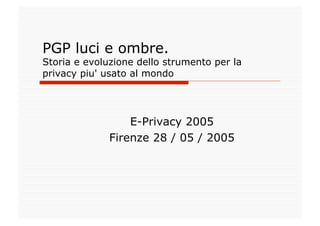 PGP luci e ombre.
Storia e evoluzione dello strumento per la
privacy piu' usato al mondo




                  E-Privacy 2005
              Firenze 28 / 05 / 2005
 