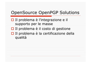 OpenSource OpenPGP Solutions
  Il problema è l’integrazione e il
   supporto per le masse
  Il problema è il costo di ge...