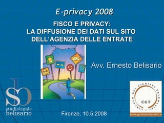 E-privacy 2008
       FISCO E PRIVACY:
LA DIFFUSIONE DEI DATI SUL SITO
 DELL’AGENZIA DELLE ENTRATE



                    Avv. Ernesto Belisario




         Firenze, 10.5.2008