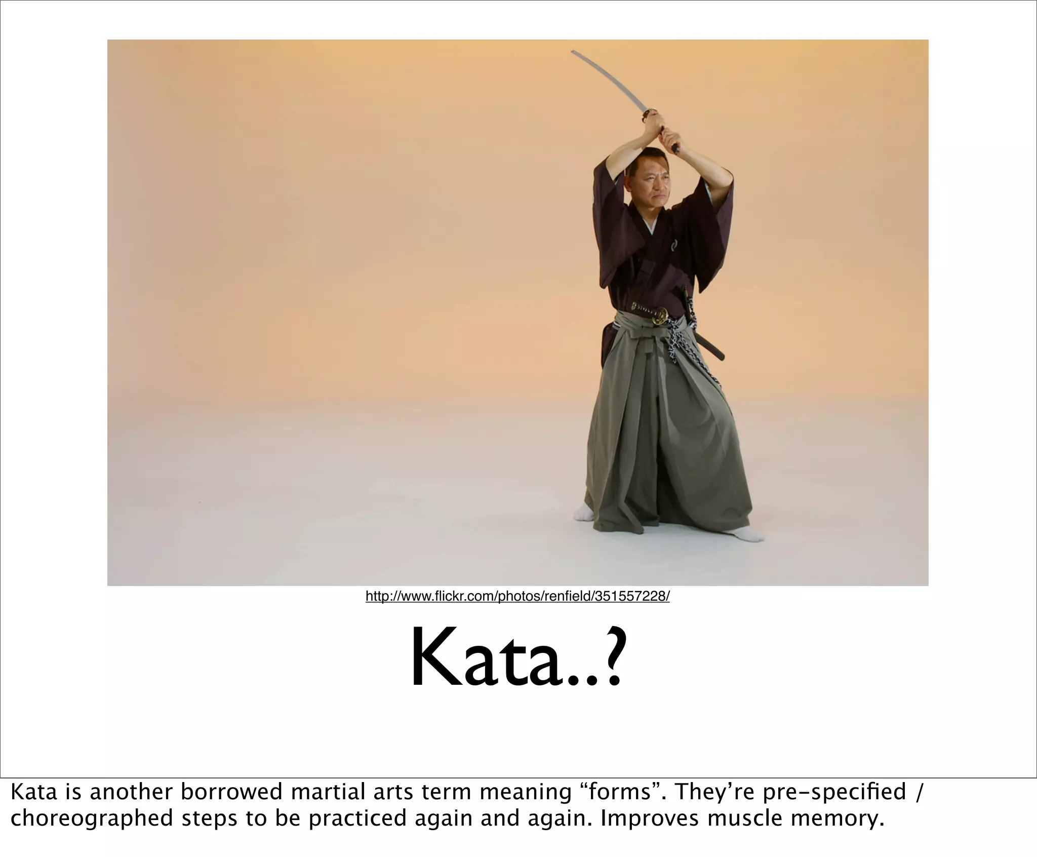 http://www.ﬂickr.com/photos/renﬁeld/351557228/




                                     Kata..?
Kata is another borrowed martial arts term meaning “forms”. They’re pre-speciﬁed /
choreographed steps to be practiced again and again. Improves muscle memory.
 