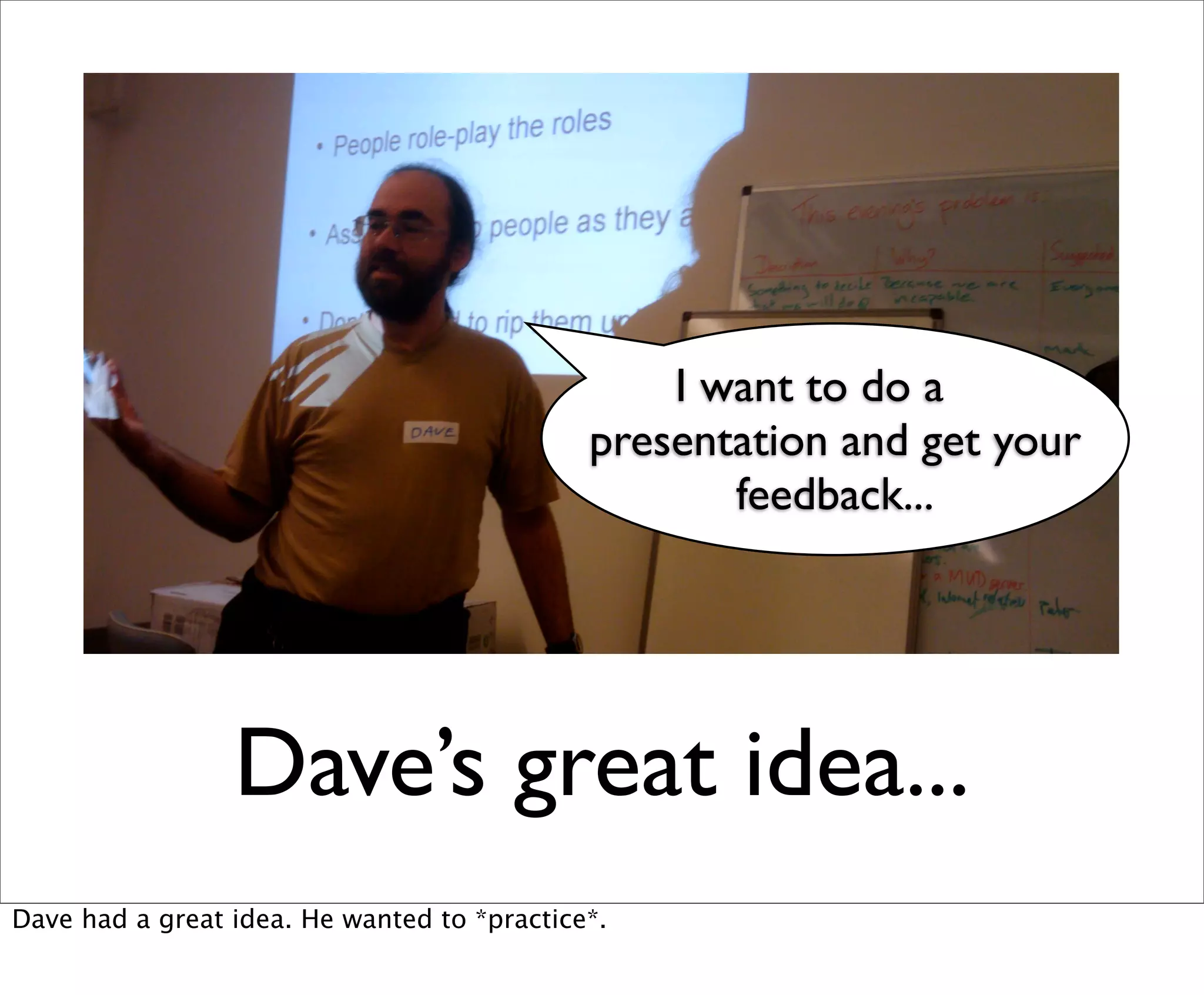 I want to do a
                                             presentation and get your
                                                    feedback...




                 Dave’s great idea...
Dave had a great idea. He wanted to *practice*.
 