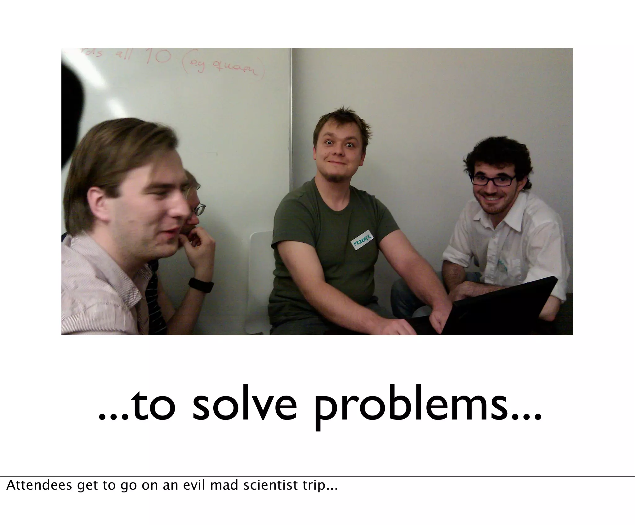...to solve problems...
Attendees get to go on an evil mad scientist trip...
 