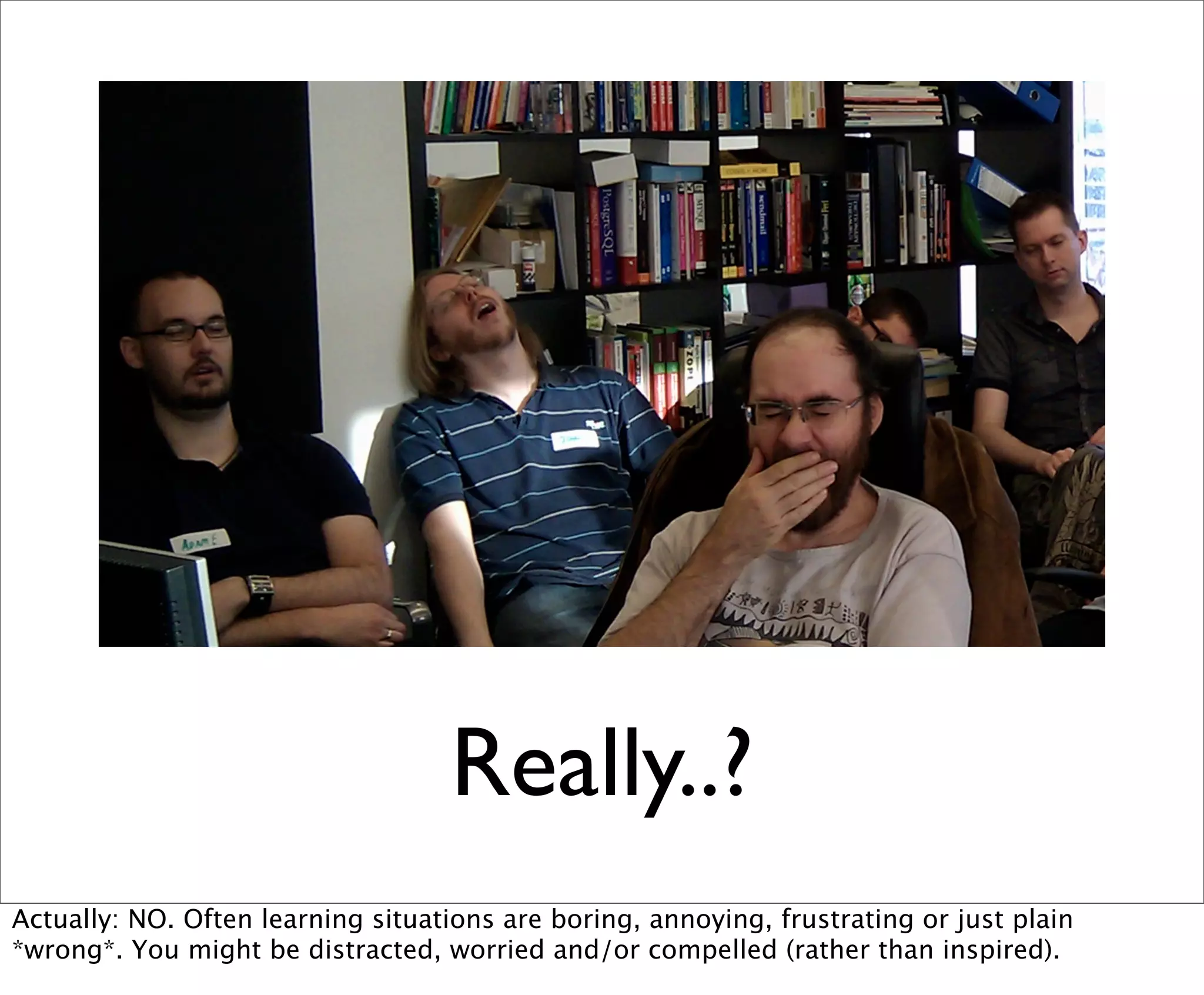 Really..?
Actually: NO. Often learning situations are boring, annoying, frustrating or just plain
*wrong*. You might be distracted, worried and/or compelled (rather than inspired).
 