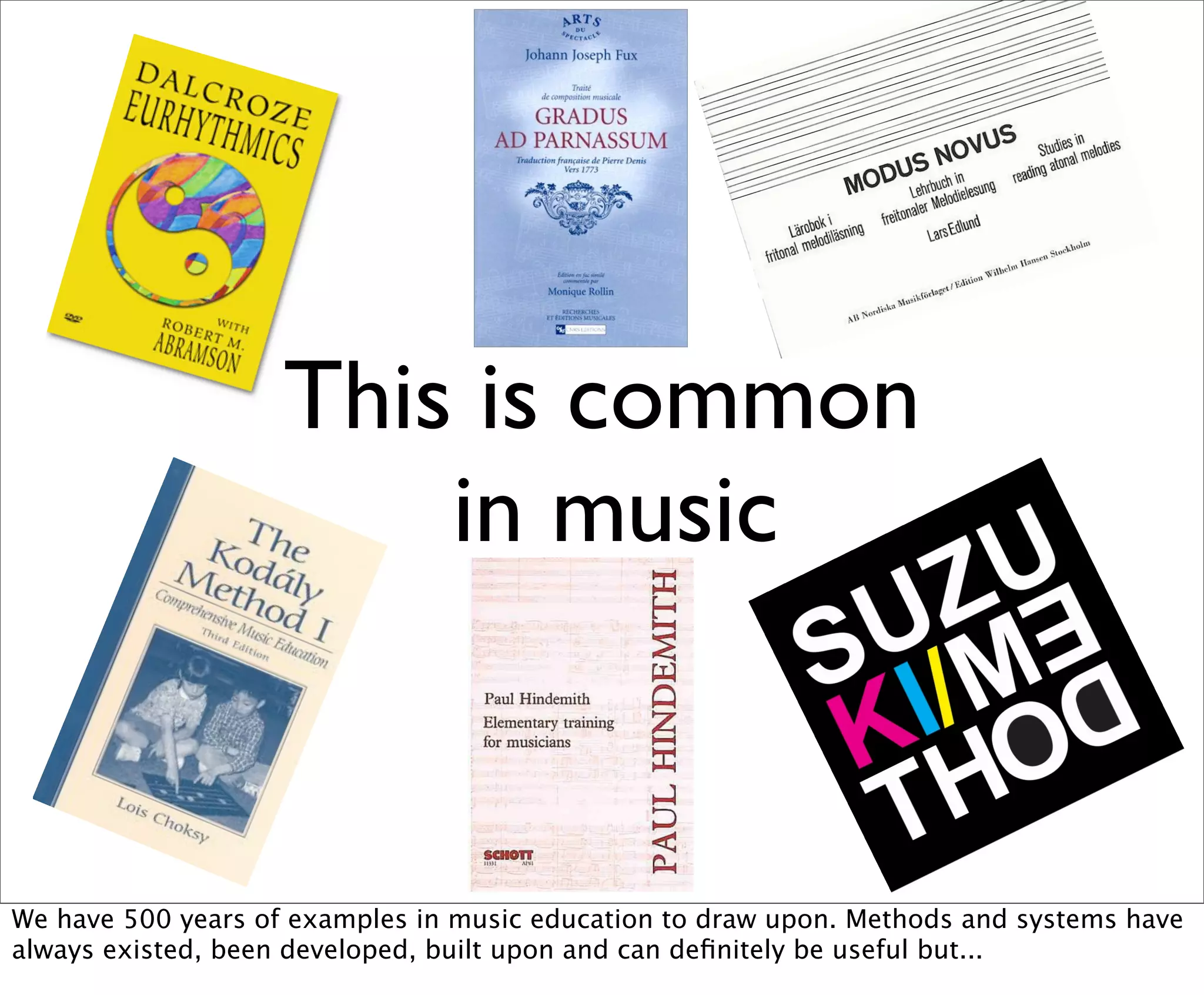 This is common
                        in music


We have 500 years of examples in music education to draw upon. Methods and systems have
always existed, been developed, built upon and can deﬁnitely be useful but...
 
