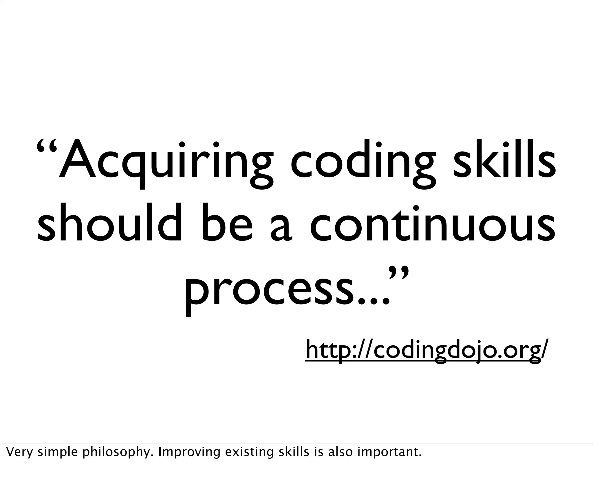 “Acquiring coding skills
    should be a continuous
          process...”
                                                http://codingdojo.org/


Very simple philosophy. Improving existing skills is also important.
 
