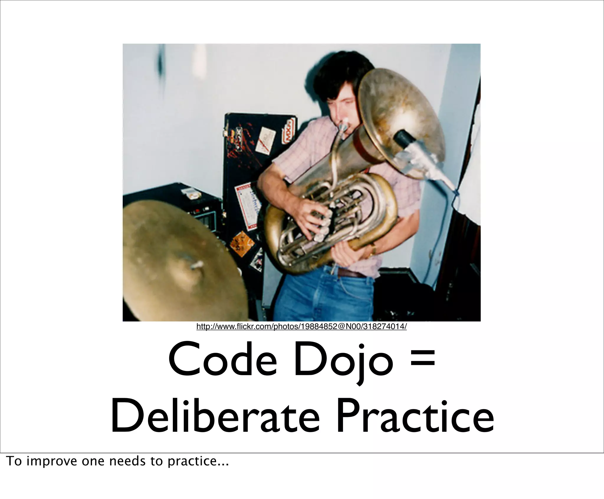 http://www.ﬂickr.com/photos/19884852@N00/318274014/




                  Code Dojo =
                Deliberate Practice
To improve one needs to practice...
 