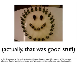 (actually, that was good stuff)
In the discussion at the end we thought interaction was a positive aspect of the evening
(photo of Gautier’s dojo beer bottle art). We continued doing Randori based dojo until...
 