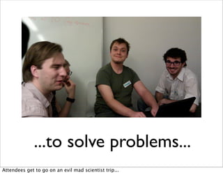 ...to solve problems...
Attendees get to go on an evil mad scientist trip...
 
