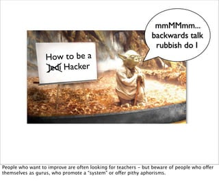 mmMMmm...
                                                               backwards talk
                                                                rubbish do I
                  How to be a
                  Jedi Hacker




People who want to improve are often looking for teachers - but beware of people who offer
themselves as gurus, who promote a “system” or offer pithy aphorisms.
 