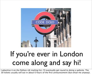 If you’re ever in London
          come along and say hi!
I advertise it on the Python-UK mailing list. I’ll eventually get round to doing a website. The
30 tickets usually sell out in about 6 hours of the ﬁrst announcement (but email me anyway).
 