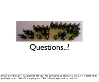 Questions..?


Binary beer bottles :-) A question for you: Are you going to organise a dojo..? Is it clear what
you have to do..? What’s stopping you..? Fork the concept and run with it!
 