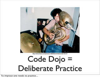 http://www.ﬂickr.com/photos/19884852@N00/318274014/




                  Code Dojo =
                Deliberate Practice
To improve one needs to practice...
 