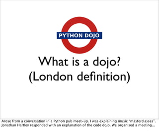 What is a dojo?
               (London deﬁnition)


Arose from a conversation in a Python pub meet-up. I was explaining mu...