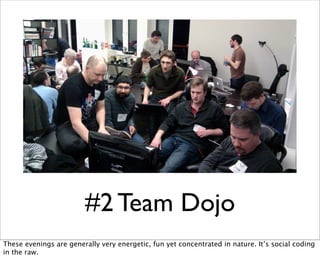 #2 Team Dojo
These evenings are generally very energetic, fun yet concentrated in nature. It’s social coding
in the raw.
 