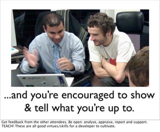 ...and you’re encouraged to show
      & tell what you’re up to.
Get feedback from the other attendees. Be open: analyse, ...