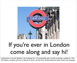 If you’re ever in London
          come along and say hi!
I advertise it on the Python-UK mailing list. I’ll eventually ge...