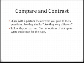 Compare and Contrast
 Share with a partner the answers you gave to the 5
  questions. Are they similar? Are they very different?
 Talk with your partner. Discuss options of examples.
  Write guidelines for the class.
 