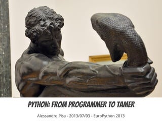 PYTHON: From programmer to tamer
Alessandro Pisa - 2013/07/03 - EuroPython 2013
 