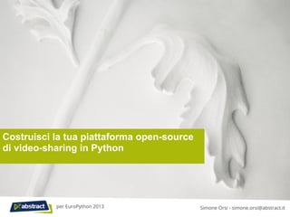 Costruisci la tua piattaforma open-source
di video-sharing in Python
Simone Orsi - simone.orsi@abstract.itper EuroPython 2013
 