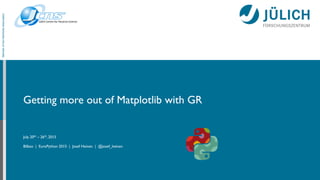 Getting more out of Matplotlib with GR
July 20th – 26th, 2015
Bilbao | EuroPython 2015 | Josef Heinen | @josef_heinen
MemberoftheHelmholtzAssociation
 