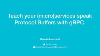 Teach your (micro)services speak
Protocol Buffers with gRPC.
Mihai Iachimovschi
@mishunika
mihai.iachimovschi@gmail.com
 