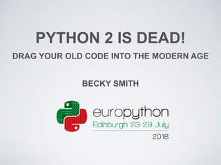 PYTHON 2 IS DEAD!
DRAG YOUR OLD CODE INTO THE MODERN AGE
BECKY SMITH
 