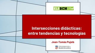 Joan-Tomàs Pujolà
Intersecciones didácticas:
entre tendencias y tecnologías
 