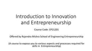 Introduction to Innovation
and Entrepreneurship
Course Code: EP21201
Offered by Rajendra Mishra School of Engineering Entrepreneurship
(A course to expose you to various aspects and processes required for
skills in Entrepreneurship)
 