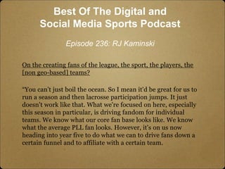 On the creating fans of the league, the sport, the players, the
[non geo-based] teams?
“You can't just boil the ocean. So ...