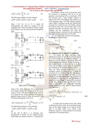 A. Suresh Kumar, S. Nagaraja Rao, P.Balaji / International Journal of Engineering Research
                      and Applications (IJERA)          ISSN: 2248-9622 www.ijera.com
                                  Vol. 2, Issue 4, July-August 2012, pp.889-895
                                                                The primary current of the conventional ZVS
im t   im t1   in t  t1 
                    V
                                                   (6)       FB converter is compared with the ip of the
                    Lm                                       proposed converter(Fig.2).The conventional ZVS
The following equalities are also satisfied:                      FB converter uses a large leakage inductor to
i p t   im t   nis t   iT 1 t   iB 2 t     (7)      achieve the ZVS of the lagging–lag switches in a
                                                                  wide operating range. The large leakage inductor
                                                                  causes higher circulating energy that significantly
Mode 3 [t2, t3]: At t2, T1 is turned off
                                                                  increases the conduction loss and further reduces
.Subsequently, the current ip charges CT1 and
                                                                  the effective duty ratio. On the other hand, in the
discharges CB1. Once the collector–emitter voltage
                                                                  proposed converter, the effective duty ratio is not
of B1 reaches zero, the current ip flows through the
                                                                  reduced, and the conduction loss from the
body
                                                                  circulating energy is relatively low by resetting the
                                                                  secondary current during Mode 3 [25], [26].
                                                                            To analyze the converter, two quantities
                                                                  are defined as frequency ratio
                                                                                         fr
                                                                                 F                                       (10)
                                                                                         fs
                                                                  and quality factor
                                                                                           4r Llk
                                                                                    Q                                             (11)
                                                                                             R0

                                                                  III. Analysis of ZVS and ZCS Conditions
                                                                           In almost the entire operating range,
                                                                  leading-leg switches T1 and B1 are naturally turned
                                                                  on at zero voltage by the reflected current is, as
                                                                  shown in Fig. 2. However, to achieve ZVS and
                                                                  ZCS in lagging-leg switches T2 and B2, Modes 1
                                                                  and 4 have to exist, as shown in Fig. 2. In other
                                                                  words, the secondary current must be zero before
                                                                  the switching of T2 and B2. Assuming that F ≤ 1,
                                                                  there are three possible waveforms of the
                                                                  secondary current, as shown in Fig. 5. When the
                                                                  waveform of is is similar to Fig. 4(b), the lagging-
                                                                  lag switches cannot be turned off softly at zero
                                                                  current. On the other hand, when the waveform of
                                                                  is is similar to Fig. 4(c), T2 and B2 cannot be
                                                                  turned on at zero voltage. To achieve the waveform
                                                                  of Fig. 5(a), which is different from that of Fig.
                                                                  5(b), is must reach zero while the secondary
                Fig3: Modes of operation                          voltage across N2 is zero. Thus, t3, which satisfies
                                                                  (12), must exist
diode of B1. After dead time, B1 is turned on at
zero voltage. Because the voltage across N2 is zero,                           nVin  V0  vc t1 
is goes to zero. The state equation is the same as                im t3                            sin r t 2  t1  cos r t3  t 2 
                                                                                       Z0
(2), except for the initial condition of is and the
                                                                      V0  vc t 2 
applied voltage across N2.Thus, the current is can                                  sin r t3  t 2                                        (12)
be obtained analogously with (3) as                                       Z0
                                                                  0
                                    V  v t 
is t   is t2 cos r t  t2   0 c 2 sin r t  t2  (8)           To achieve the waveform of Fig. 4(a), which
                                       Z0
                                                                  is different from that of Fig. 4(c), the peak-to-peak
The following equalities are also satisfied:                      value of the ripple voltage of Cr must be lower
 i p t   im t   nis t   iB1 t   iB 2 t             than Vo. In other words, vc(t1), which is the
(9)                                                               minimum value of vc, must be positive to avoid the
At the end of Mode 3, is becomes zero.                            conduction of D2 during Mode 4.
Explanations of Modes 4–6 are omitted because
these modes are similar to Modes 1–3, respectively.


                                                                                                                     891 | P a g e
 
