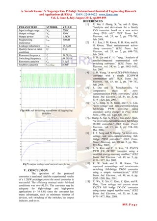 A. Suresh Kumar, S. Nagaraja Rao, P.Balaji / International Journal of Engineering Research
              and Applications (IJERA)       ISSN: 2248-9622 www.ijera.com
                       Vol. 2, Issue 4, July-August 2012, pp.889-895
                                                  REFERENCES
                                                      [1]     X. Wu, J. Zhang, X. Ye, and Z. Qian,
PERAMETERS                SYMBOL        VALUE                 ―Analysis and derivations for a family
Input voltage range       Vin           250V                  ZVS converter based on a new active
Output voltage            V0            550V                  clamp ZVS cell,‖ IEEE Trans. Ind.
Output power              P0            1.3KW                 Electron., vol. 55, no. 2, pp. 773–781,
Magnetizing               Lm            300μH                 Feb. 2008.
inductance                                            [2]     J. J. Lee, J. M. Kwon, E. H. Kim, and B.
Leakage inductance        Llk           15.7µH                H. Kwon, ―Dual seriesresonant active-
Quality factor at rated   Q             0.62                  clamp converter,‖ IEEE Trans. Ind.
condition                                                     Electron., vol. 55, no. 2, pp. 699–710,
Resonant frequency        fr            38.3kHz               Feb. 2008.
Switching frequency       fs            38.3kHz       [3]     B. R. Lin and C. H. Tseng, ―Analysis of
Resonant capacitor        Cr            1.1µF                 parallel-connected asymmetrical soft-
Snubber capacitor         CT1,CB1       6.8nF                 switching converter,‖ IEEE Trans. Ind.
                                                              Electron., vol. 54, no. 3, pp. 1642–1653,
                                                              Jun. 2007.
                                                      [4]     C. M. Wang, ―A novel ZCS-PWM flyback
                                                              converter with a simple ZCSPWM
                                                              commutation cell,‖ IEEE Trans. Ind.
                                                              Electron., vol. 55, no. 2, pp. 749–757,
                                                              Feb. 2008.
                                                      [5]     P. Das and G. Moschopoulos, ―A
                                                              comparative        study      of      zero-
                                                              currenttransition PWM converters,‖ IEEE
                                                              Trans. Ind. Electron., vol. 54, no. 3, pp.
                                                              1319–1328, Jun. 2007.
                                                      [6]     G. C. Jung, H. R. Geun, and F. C. Lee,
                                                              ―Zero-voltage and zero-currentswitching
                                                              full-bridge    PWM       converter    using
 Fig: 6(b) soft switching waveforms of lagging leg
                                                              secondary active clamp,‖ in Proc. IEEE
                      switches
                                                              PESC, 1996, vol. 1, pp. 657–663.
                                                      [7] J. Zhang, X. Xie, X. Wu, G. Wu, and Z. Qian,
                                                              ―A novel zero-currenttransition full bridge
                                                              DC/DC converter,‖ IEEE Trans. Power
                                                              Electron., vol. 21, no. 2, pp. 354–360,
                                                              Mar. 2006.
                                                      [8]     T. T. Song and N. Huang, ―A novel zero-
                                                              voltage and zero-currentswitching full-
                                                              bridge PWM converter,‖ IEEE Trans.
                                                              Power Electron., vol. 20, no. 2, pp. 286–
                                                              291, Mar. 2005.
                                                      [9]     E. S. Kim and Y. H. Kim, ―A ZVZCS
                                                              PWM FB DC/DC converter using a
                                                              modified energy-recovery snubber,‖ IEEE
                                                              Trans. Ind. Electron., vol. 49, no. 5, pp.
                                                              1120–1127, Oct. 2002.
   Fig7: output voltage and current waveforms         [10] K. W. Seok and B. H. Kwon, ―An
                                                              improved zero-voltage and zerocurrent-
    V . CONCLUSION                                            switching full-bridge PWM converter
            The operation of the proposed                     using a simple resonantcircuit,‖ IEEE
converter is analyzed. And the experimental results           Trans. Ind. Electron., vol. 48, no. 6, pp.
of a 1.2KW prototype prove the novel converter is             1205–1209, Dec. 2001.
successful. The efficiency attained under full-load   [11] X. Wu, X. Xie, C. Zhao, Z. Qian, and R.
conditions was over 95.5%. The converter may be               Zhao, ―Low voltage and current stress
adequate for high-voltage and high-power                      ZVZCS full bridge DC–DC converter
applications (> 10 kW) since the converter has                using center tapped rectifier reset,‖ IEEE
many advantages, such as minimum number of                    Trans. Ind. Electron., vol. 55, no. 3, pp.
devices, soft switching of the switches, no output            1470–1477, Mar. 2008.
inductor, and so on.
                                                                                         893 | P a g e
 
