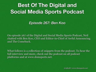 @njh287; www.dsmsports.net
On episode 267 of the Digital and Social Media Sports Podcast, Neil
chatted with Ben Koo, CEO and Editor-in-Chief of Awful Announcing
and The Comeback.
What follows is a collection of snippets from the podcast. To hear the
full interview and more, check out the podcast on all podcast
platforms and at www.dsmsports.net.
Best Of The Digital and
Social Media Sports Podcast
Episode 267: Ben Koo
 