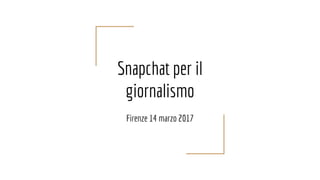 Snapchat per il
giornalismo
Firenze 14 marzo 2017
 